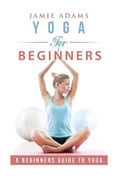 Yoga for Beginners: Yoga For Beginners by Jamie Adams 9781530541638