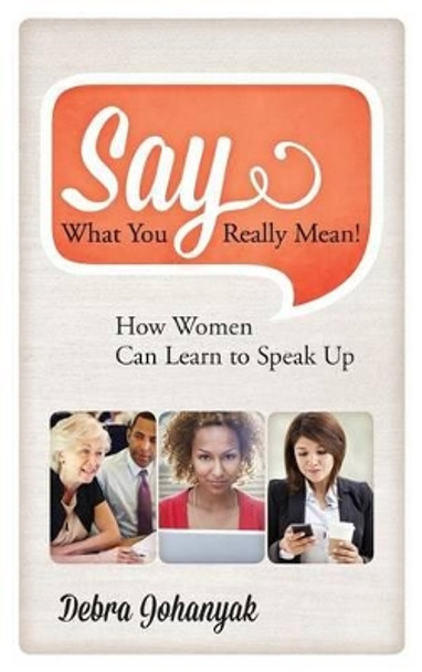 Say What You Really Mean!: How Women Can Learn to Speak Up by Debra Johanyak 9781442230057