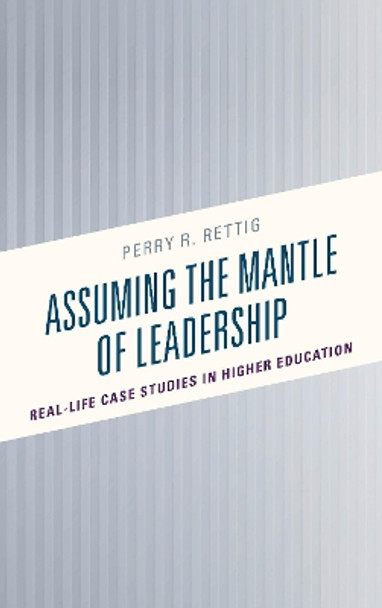 Assuming the Mantle of Leadership: Real-Life Case Studies in Higher Education by Perry R. Rettig 9781475840230