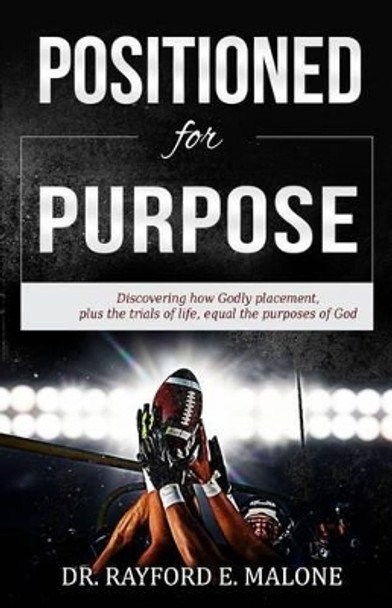 Positioned for Purpose: Discovering how Godly Placement, Plus the Trials of Life, Equal the Purposes of God by Rayford E Malone 9781518613654