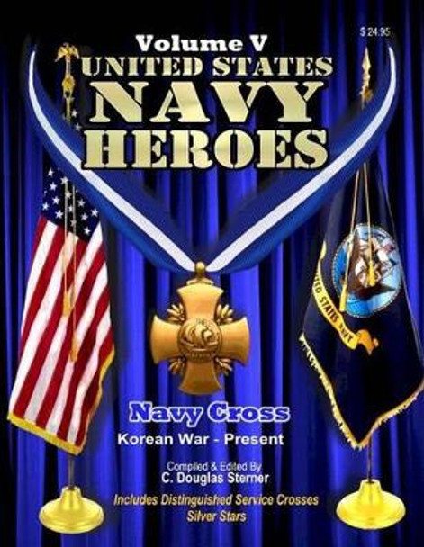 United States Navy Heroes - Volume V: Navy Cross & Silver Star (Korea - Present) by C Douglas Sterner 9781518660603