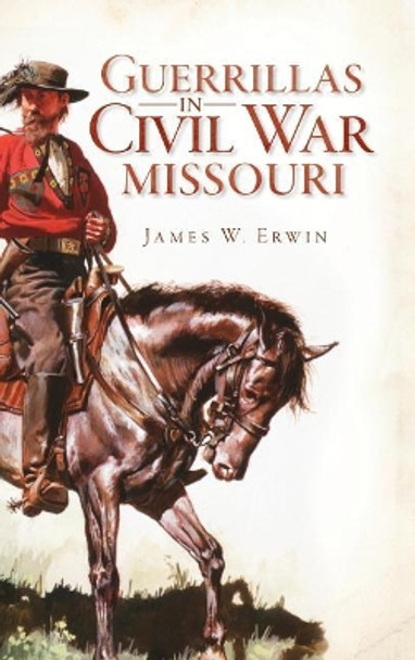 Guerillas in Civil War Missouri by James W Erwin 9781540206268