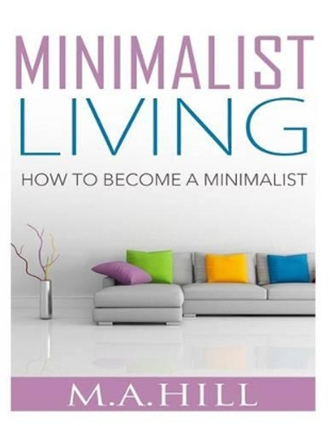 Minimalist Living: How to Become a Minimalist by M a Hill 9781502524591