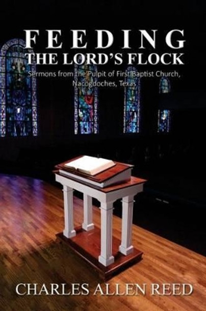 Feeding the Lord's Flock: Sermons from the Pulpit of First Baptist Church, Nacogdoches, Texas by Charles Allen Reed 9781523265657