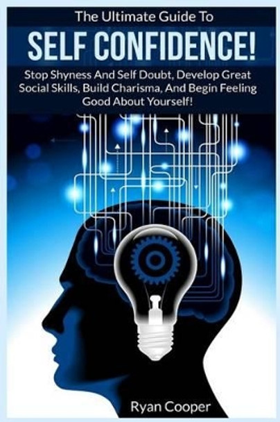 Self Confidence!: The Ultimate Guide To: Stop Shyness And Self Doubt, Develop Great Social Skills, Build Charisma, And Begin Feeling Good About Yourself! by Ryan Cooper 9781519301031