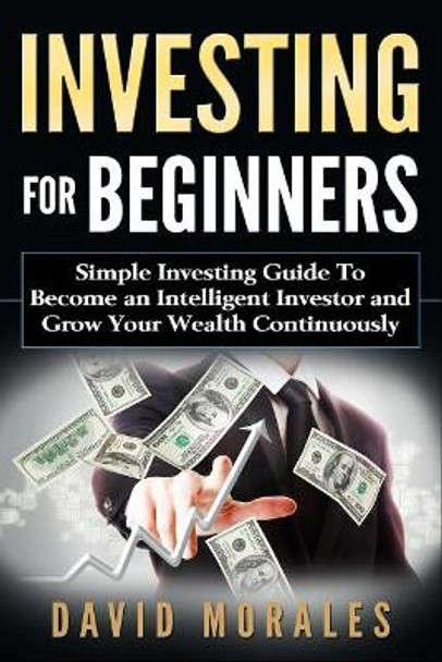 Investing For Beginners- Simple Investing Guide to Become an Intelligent Investor and Grow Your Wealth Continuously by David Morales 9781546839705