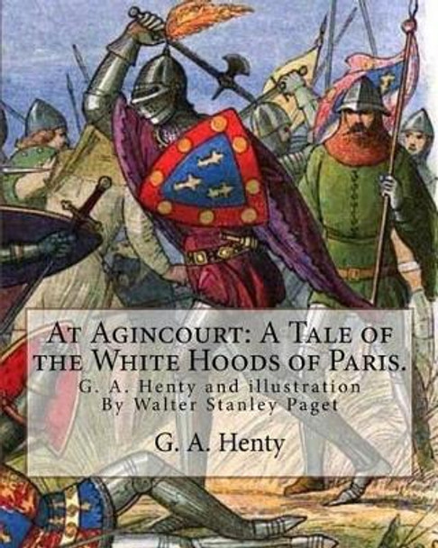 At Agincourt: A Tale of the White Hoods of Paris. By G. A. Henty: illustration By Wal. Paget (Walter Stanley Paget ( 1863; + 1935) war ein britischer Illustrator. by Wal Paget 9781537055824