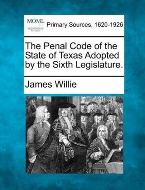 The Penal Code of the State of Texas Adopted by the Sixth Legislature. by James Willie 9781277091274