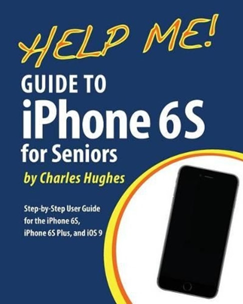 Help Me! Guide to the iPhone 6S for Seniors: Introduction to the iPhone 6S for Beginners by Professor Charles Hughes 9781530080694