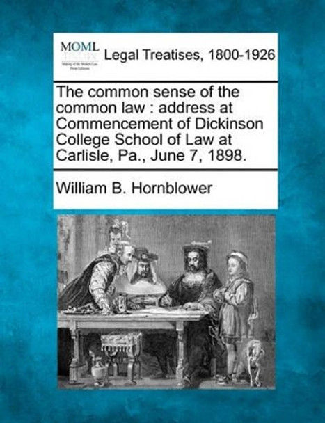 The Common Sense of the Common Law: Address at Commencement of Dickinson College School of Law at Carlisle, Pa., June 7, 1898. by William B Hornblower 9781240000760