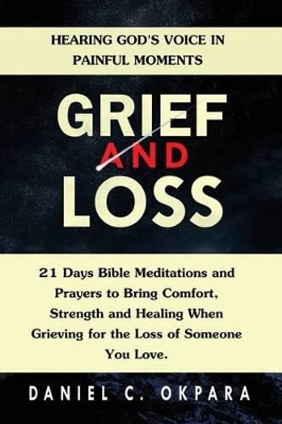 Grief and Loss: Hearing God's Voice in Painful Moments: 21 Days Bible Meditations and Prayers to Bring Comfort, Strength and Healing When Grieving for the Loss of Someone You Love by Daniel C Okpara 9781537658988