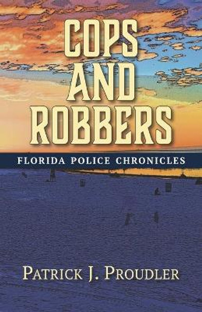 Cops and Robbers: Florida Police Chronicles by Patrick J Proudler 9781946754172