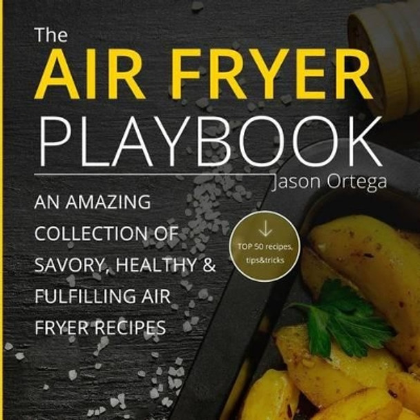 The Air Fryer Playbook: An amazing collection of savory, healthy & fulfilling air fryer recipes by Jason Ortega 9781537738536