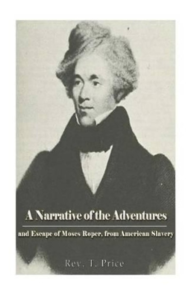 A Narrative of the Adventures and Escape of Moses Roper, from American Slavery by T Price 9781540727237