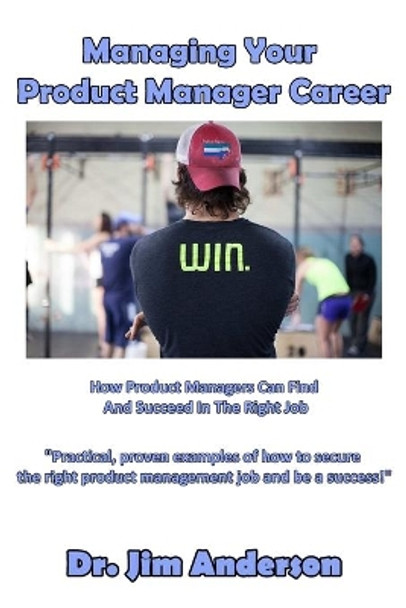 Managing Your Product Manager Career: How Product Managers Can Find and Succeed in the Right Job by Jim Anderson 9781540757920