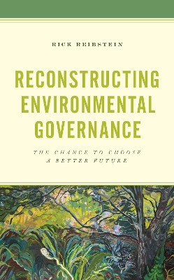 Reconstructing Environmental Governance: The Chance to Choose a Better Future by Rick Reibstein 9781538160039