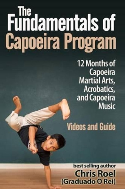The Fundamentals of Brazilian Capoeira Program: 12 Months of Capoeira Martial Arts, Acrobatics, and Capoeira Music by Chris Roel 9781537794105