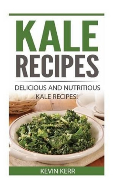 Kale Recipes: Delicious and Nutritious Kale Recipes! (Vegan Kale Recipes) by Kevin Kerr 9781542362313