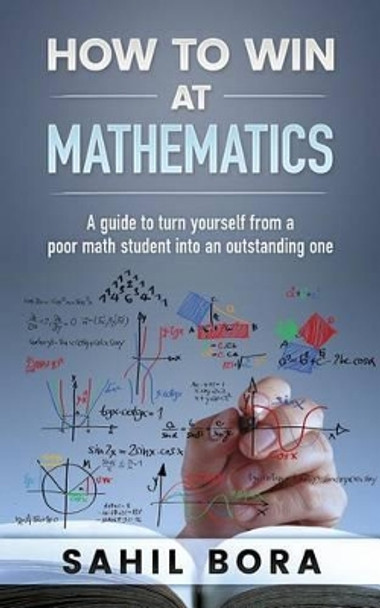 How to Win at Mathematics: A Guide to Turn Yourself from a Poor Math Student Into an Outstanding One by Sahil Bora 9781542447010