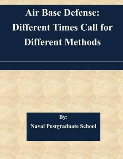 Air Base Defense: Different Times Call for Different Methods by Naval Postgraduate School 9781511568234