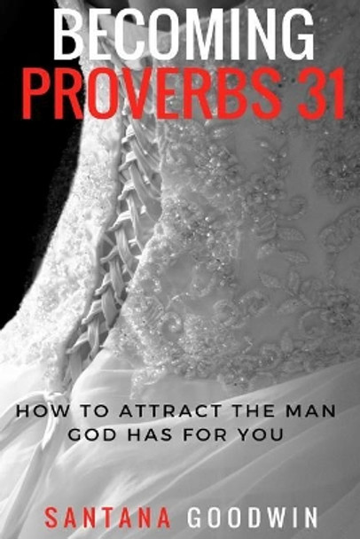 Becoming Proverbs 31: How To Attract The Man God Has for You by Santana Goodwin 9781543210521