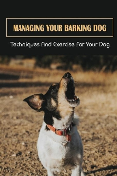 Managing Your Barking Dog: Techniques And Exercise For Your Dog: How To Stop A Puppy From Barking by Marta Artiles 9798451559123