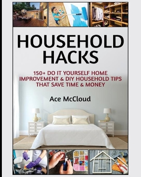 Household Hacks: 150+ Do It Yourself Home Improvement & DIY Household Tips That Save Time & Money by Ace McCloud 9781640480438