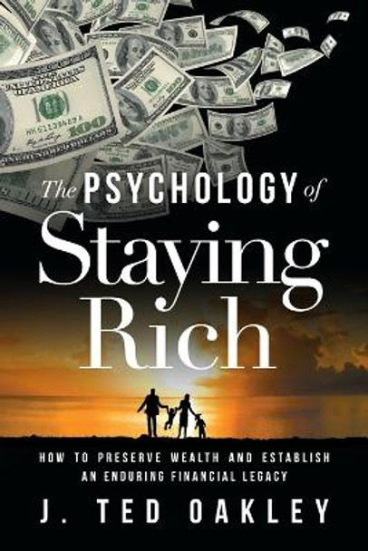 The Psychology of Staying Rich: How to Preserve Wealth and Establish an Enduring Financial Legacy by J Ted Oakley 9781632993113