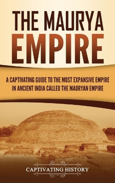 The Maurya Empire: A Captivating Guide to the Most Expansive Empire in Ancient India by Captivating History 9781637161814