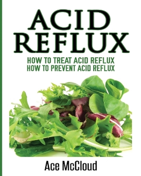 Acid Reflux: How To Treat Acid Reflux: How To Prevent Acid Reflux by Ace McCloud 9781640480001
