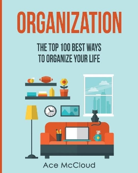 Organization: The Top 100 Best Ways to Organize Your Life by Ace McCloud 9781640481831