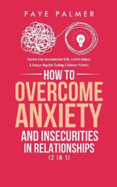 How To Overcome Anxiety & Insecurities In Relationships (2 in 1): Improve Your Communication Skills, Control Jealousy & Conquer Negative Thinking & Behavior Patterns by Faye Palmer 9781801342292