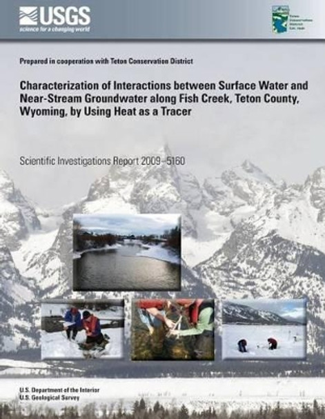 Characterization of Interactions between Surface Water and Near-Stream Groundwater along Fish Creek, Teton County, Wyoming, by Using Heat as a Tracer by U S Department of the Interior 9781496124036