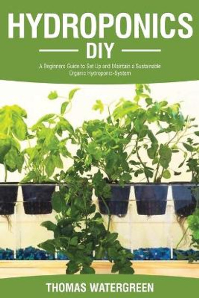 Hydroponics DIY: A Beginners Guide to Set Up and Maintain a Sustainable Organic Hydroponic-System by Thomas Watergreen 9789564023564