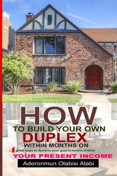 How to Build Your Own Duplex Within Months on Your Present Income: Four Great ways to achieve your goals and in records time. by Aderonmun Olabisi 9789785555981