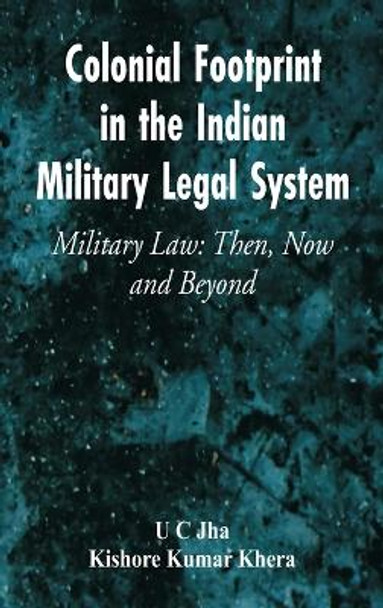 Colonial Footprint in the Indian Military Legal System Military Law: Then, Now and Beyond by U C Jha 9789395675079