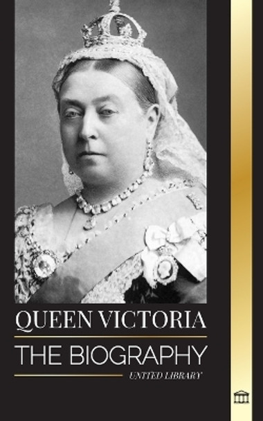 Queen Victoria: The biography of a women that ruled the British Empire, her Throne and Legacy by United Library 9789464901979