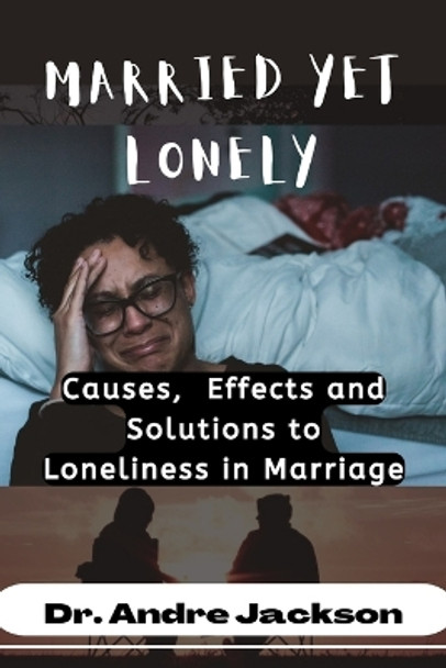 Married Yet Lonely: Causes, Effects, and Solutions to Loneliness in Marriage by Andre Jackson 9798354673575