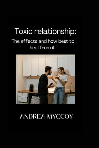 Toxic Relationship: The Effects And How Best To Heal From It by Andrea Myccoy 9798355066642