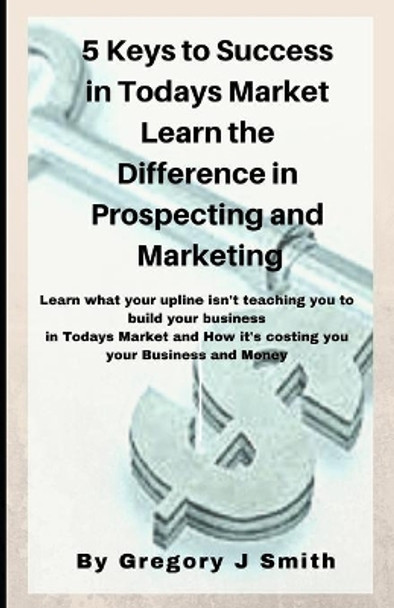 5 Keys To Success in Todays Market Learn the Difference in Prospecting and M by Gregory J Smith 9781978383067