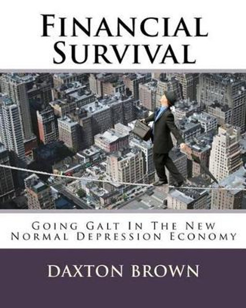 Financial Survival: Going Galt In The New Normal Depression Economy by Daxton Brown 9781496170705