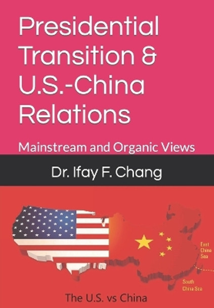 Presidential Transition & U.S.-China Relations: Mainstream and Organic Views by Ifay F Chang 9798418369192