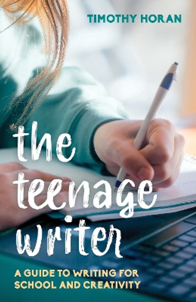 The Teenage Writer: A Guide to Writing for School and Creativity by Timothy Horan 9781538153178