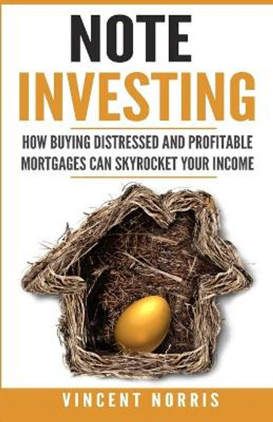 Note Investing: How Buying Distressed and Profitable Mortgages can Skyrocket Your Income by Vincent Norris 9781774340301