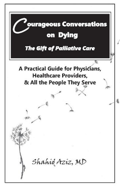 Courageous Conversations on Dying - The Gift of Palliative Care: A Practical Guide for Physicians, Healthcare Providers, & All the People They Serve by Shahid Aziz MD 9781983403286