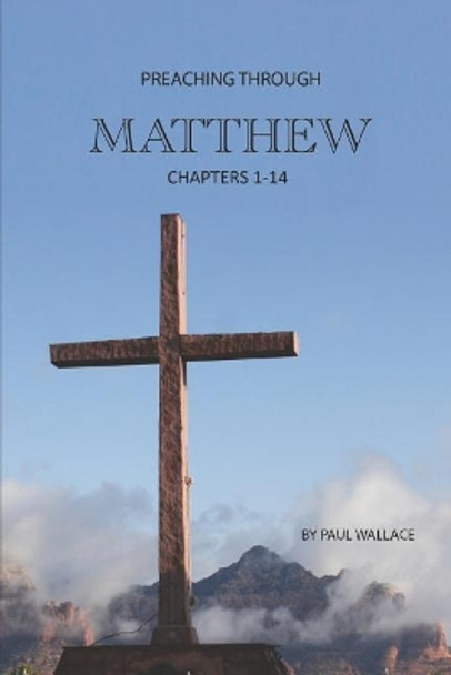 Preaching Through Matthew (1-14): Exegetical Sermons Through the First Half of Matthew by Paul Wallace 9781790111633