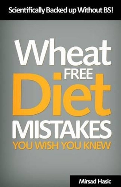 Wheat Free Diet Mistakes You Wish You Knew: Scientifically Backed Up Without B.S by Mirsad Hasic 9781497314900