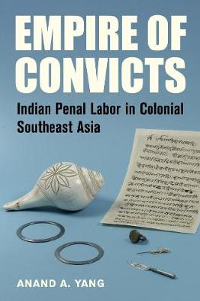 Empire of Convicts: Indian Penal Labor in Colonial Southeast Asia by Anand A. Yang