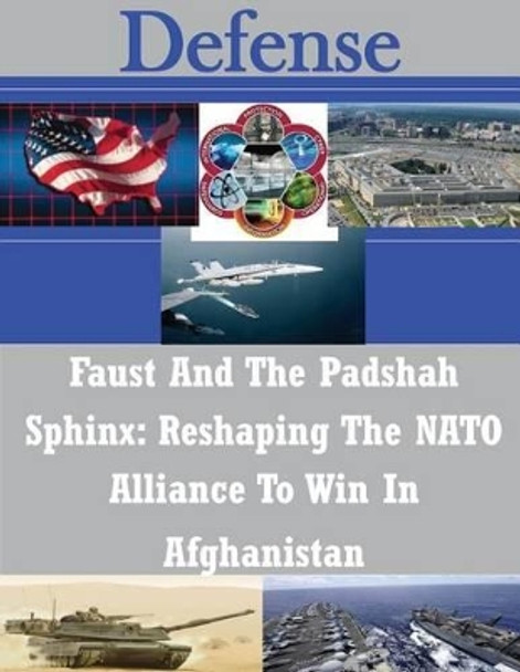 Faust And The Padshah Sphinx: Reshaping The NATO Alliance To Win In Afghanistan by U S Army War College 9781502819604