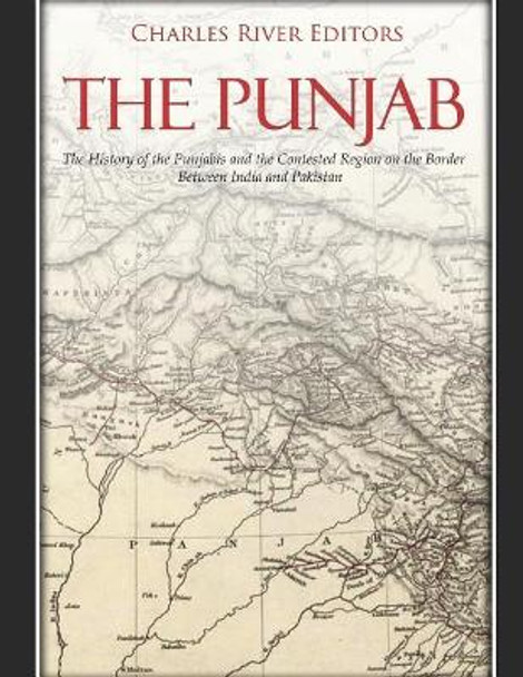 The Punjab: The History of the Punjabis and the Contested Region on the Border Between India and Pakistan by Charles River Editors 9781791717797